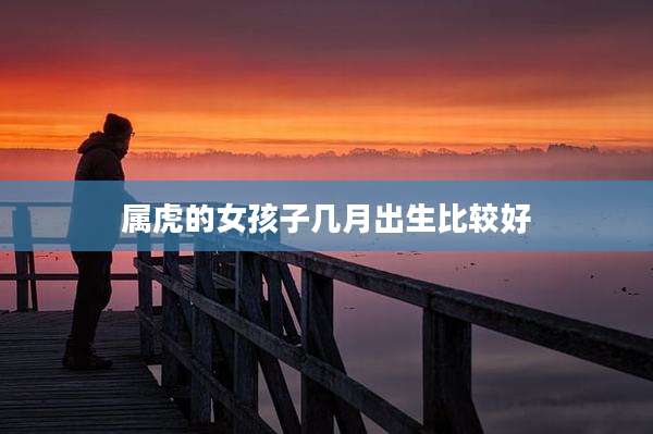 属虎的女孩子几月出生比较好