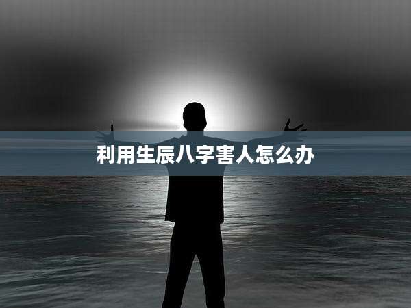 利用生辰八字害人怎么办