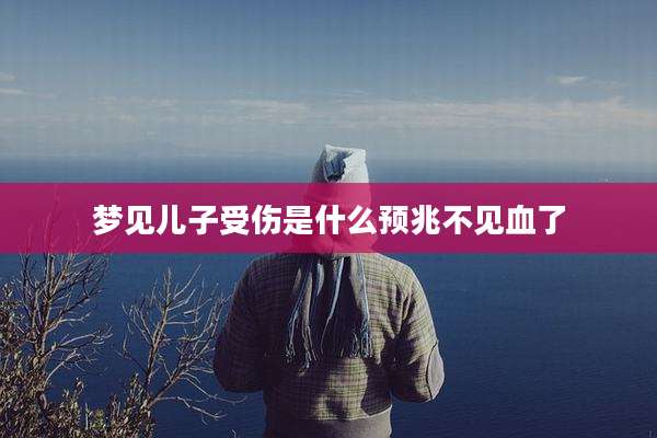 梦见儿子受伤是什么预兆不见血了