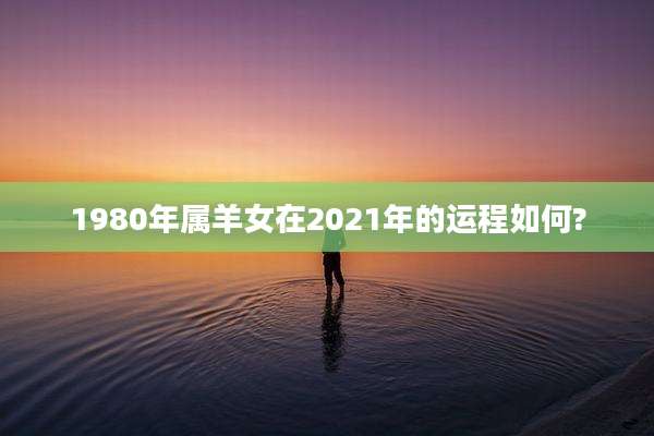 1980年属羊女在2021年的运程如何?