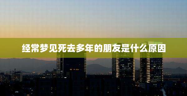 经常梦见死去多年的朋友是什么原因