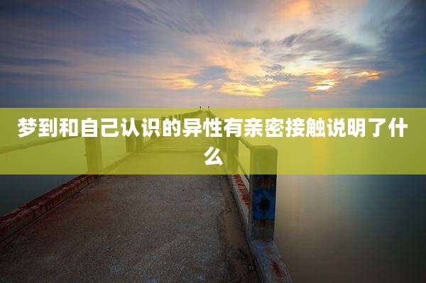 梦到和自己认识的异性有亲密接触说明了什么
