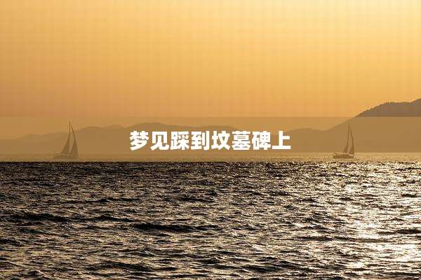 梦见踩到坟墓碑上