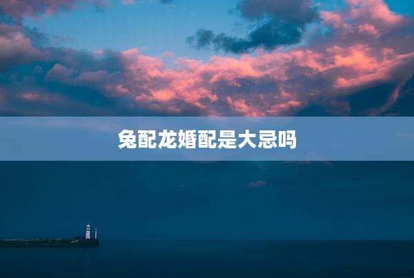 兔配龙婚配是大忌吗