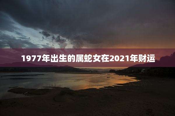 1977年出生的属蛇女在2021年财运