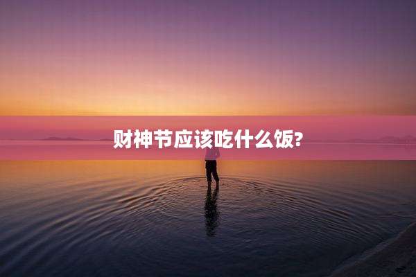 财神节应该吃什么饭?