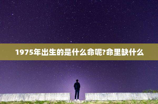1975年出生的是什么命呢?命里缺什么