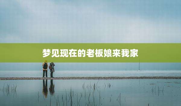 梦见现在的老板娘来我家