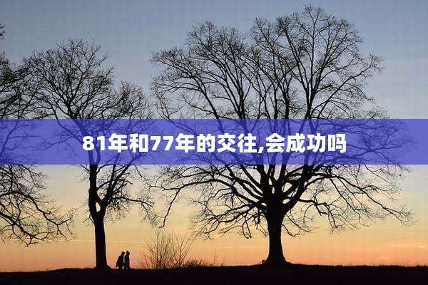 81年和77年的交往,会成功吗