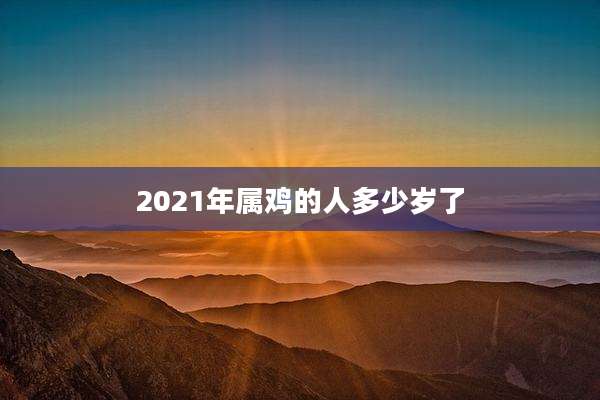 2021年属鸡的人多少岁了