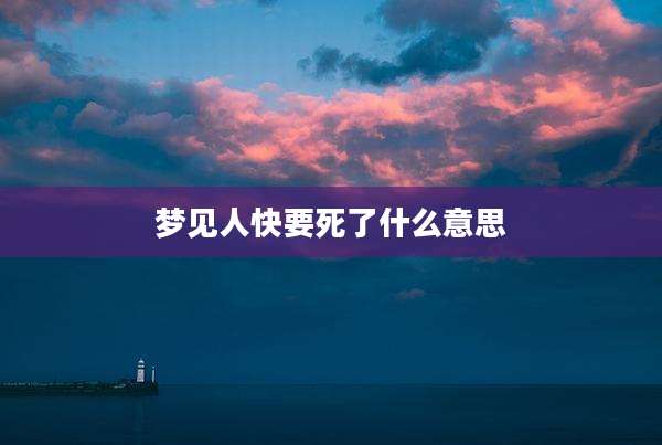 梦见人快要死了什么意思