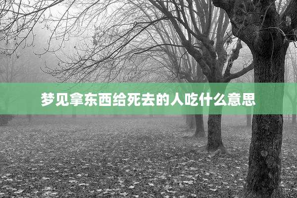 梦见拿东西给死去的人吃什么意思