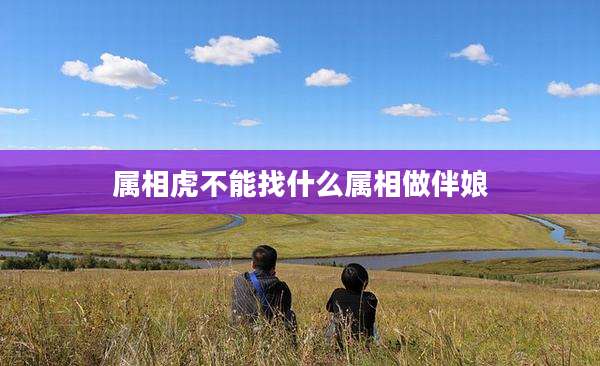 属相虎不能找什么属相做伴娘