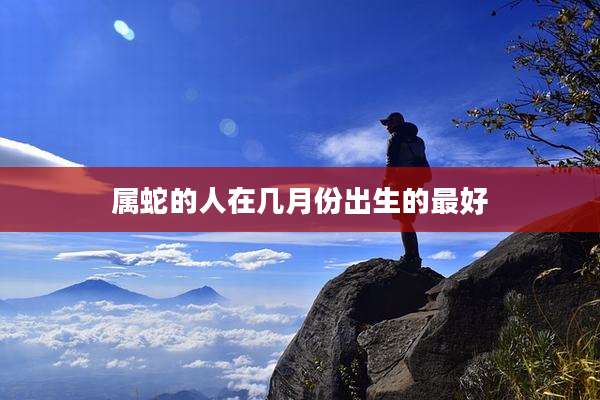 属蛇的人在几月份出生的最好