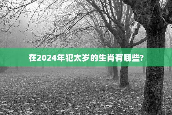 在2024年犯太岁的生肖有哪些?
