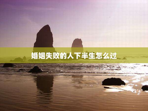 婚姻失败的人下半生怎么过