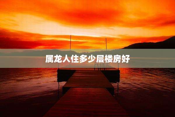 属龙人住多少层楼房好