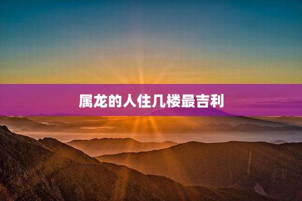 属龙的人住几楼最吉利