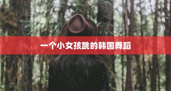 一个小女孩跳的韩国舞蹈