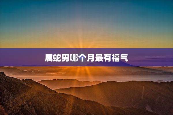 属蛇男哪个月最有福气