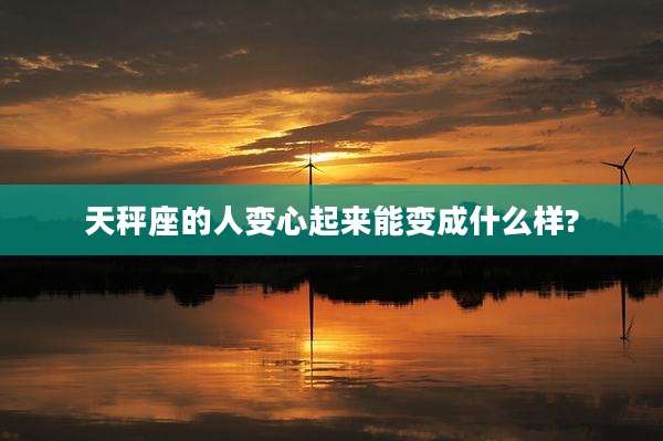 天秤座的人变心起来能变成什么样?