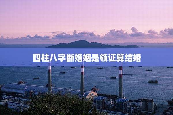 四柱八字断婚姻是领证算结婚