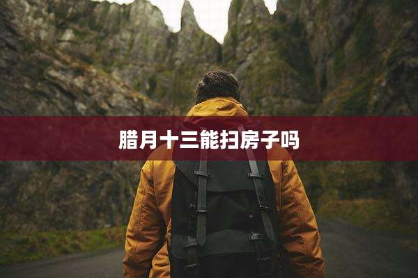 腊月十三能扫房子吗