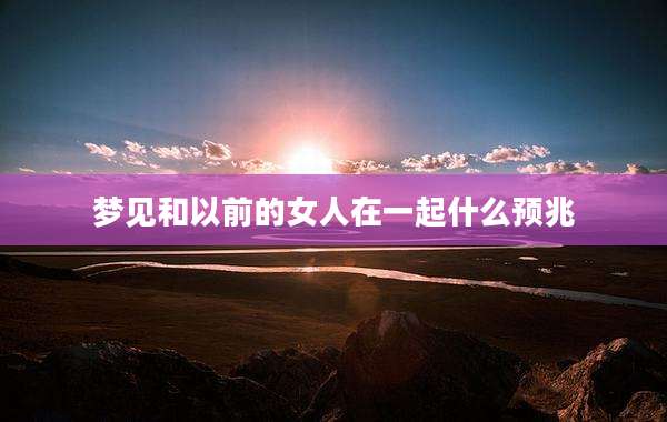 梦见和以前的女人在一起什么预兆