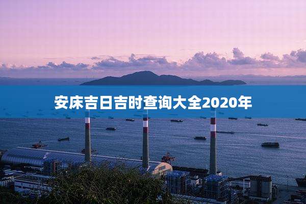 安床吉日吉时查询大全2020年