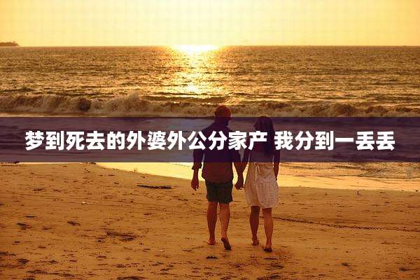 梦到死去的外婆外公分家产 我分到一丢丢