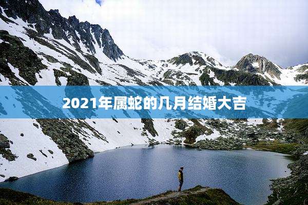 2021年属蛇的几月结婚大吉