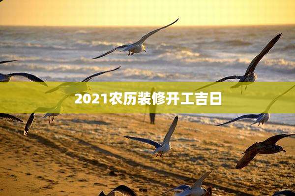 2021农历装修开工吉日