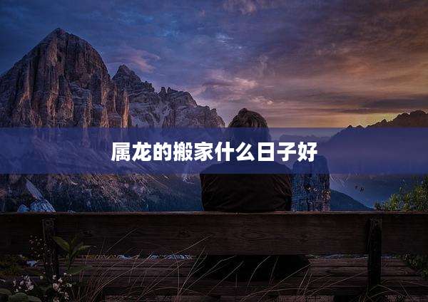 属龙的搬家什么日子好