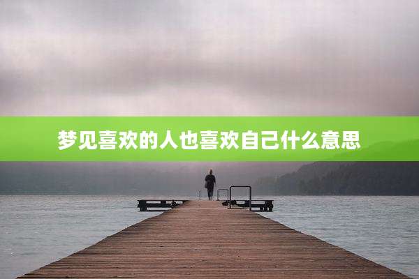 梦见喜欢的人也喜欢自己什么意思