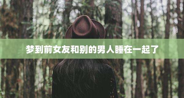 梦到前女友和别的男人睡在一起了