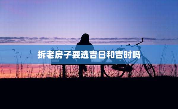 拆老房子要选吉日和吉时吗