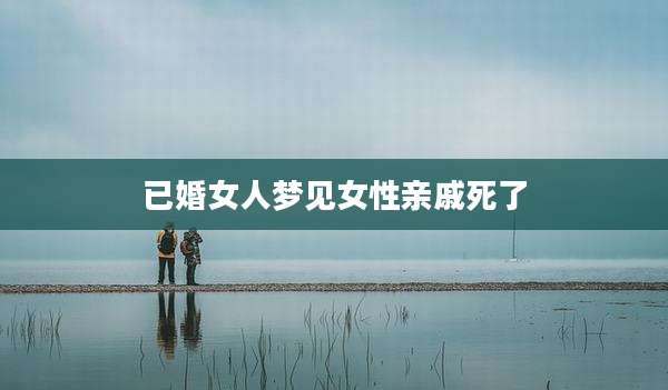 已婚女人梦见女性亲戚死了