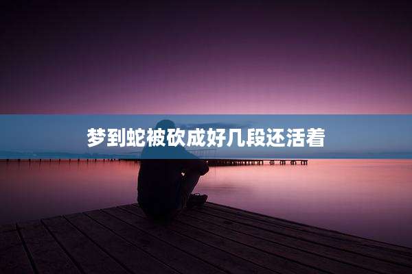 梦到蛇被砍成好几段还活着