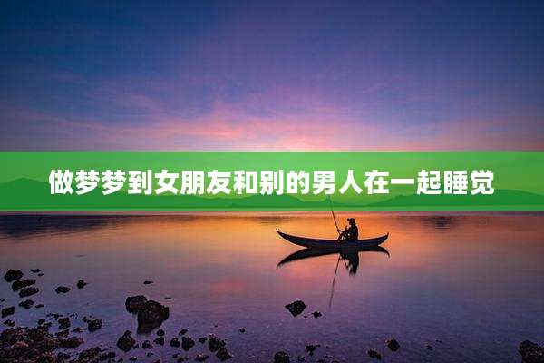 做梦梦到女朋友和别的男人在一起睡觉