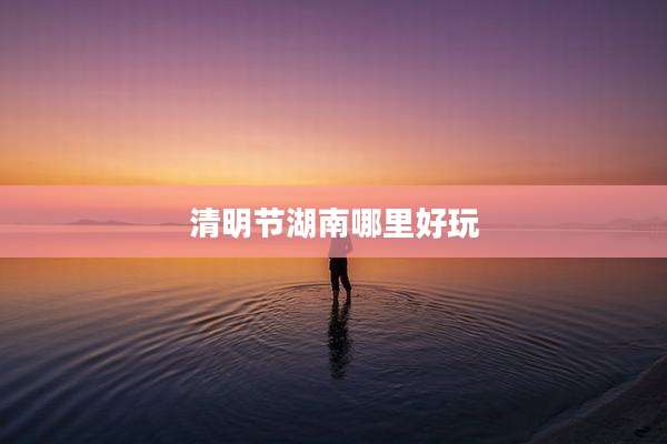 清明节湖南哪里好玩