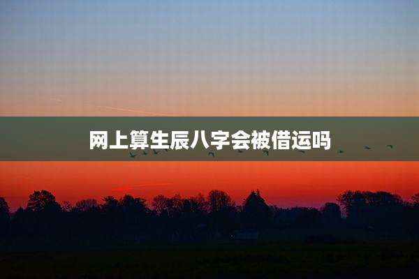 网上算生辰八字会被借运吗