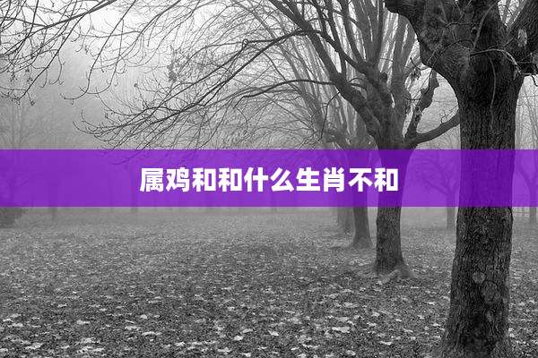 属鸡和和什么生肖不和