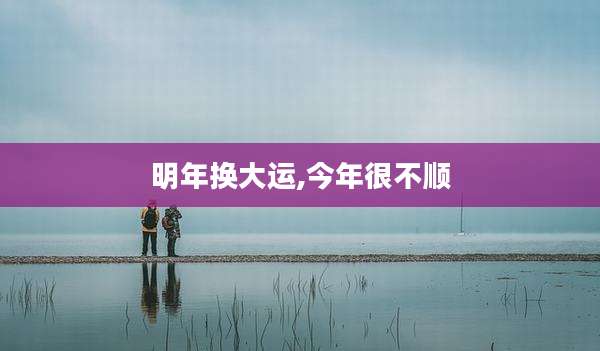 明年换大运,今年很不顺