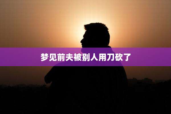 梦见前夫被别人用刀砍了