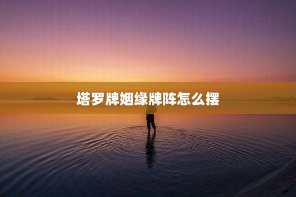 塔罗牌姻缘牌阵怎么摆