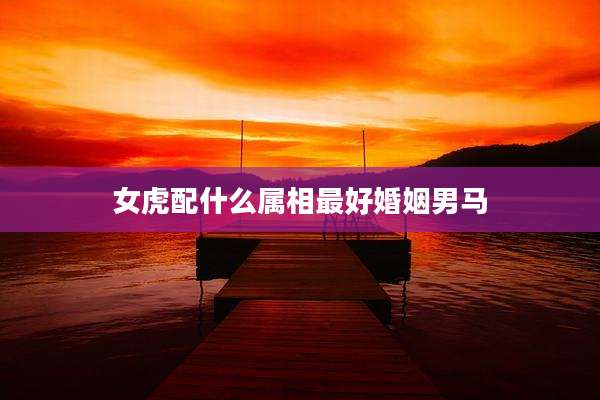 女虎配什么属相最好婚姻男马