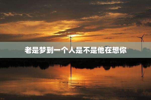 老是梦到一个人是不是他在想你