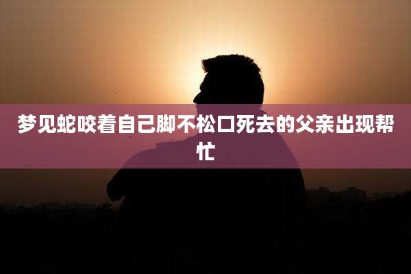 梦见蛇咬着自己脚不松口死去的父亲出现帮忙