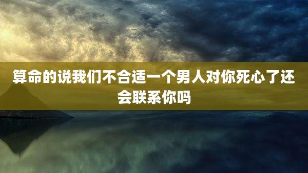 算命的说我们不合适一个男人对你死心了还会联系你吗