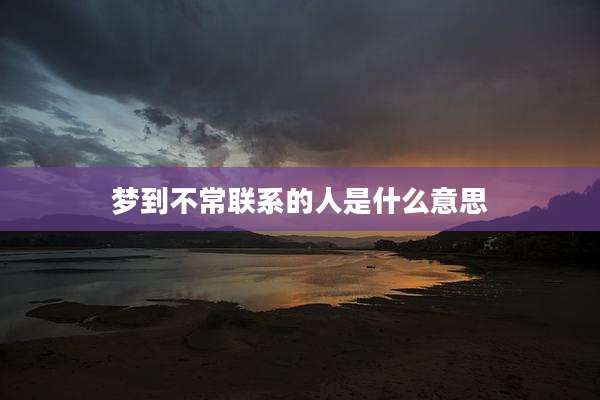 梦到不常联系的人是什么意思